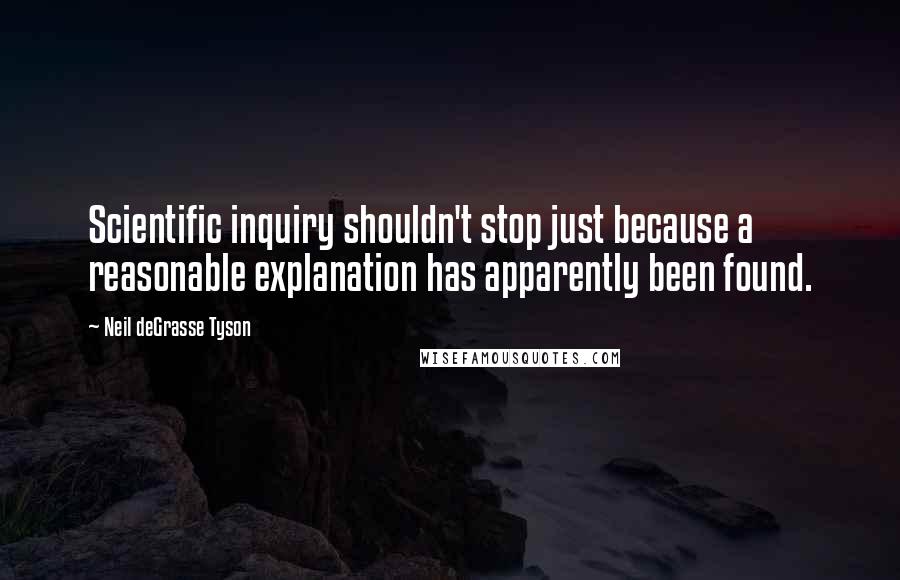 Neil DeGrasse Tyson Quotes: Scientific inquiry shouldn't stop just because a reasonable explanation has apparently been found.