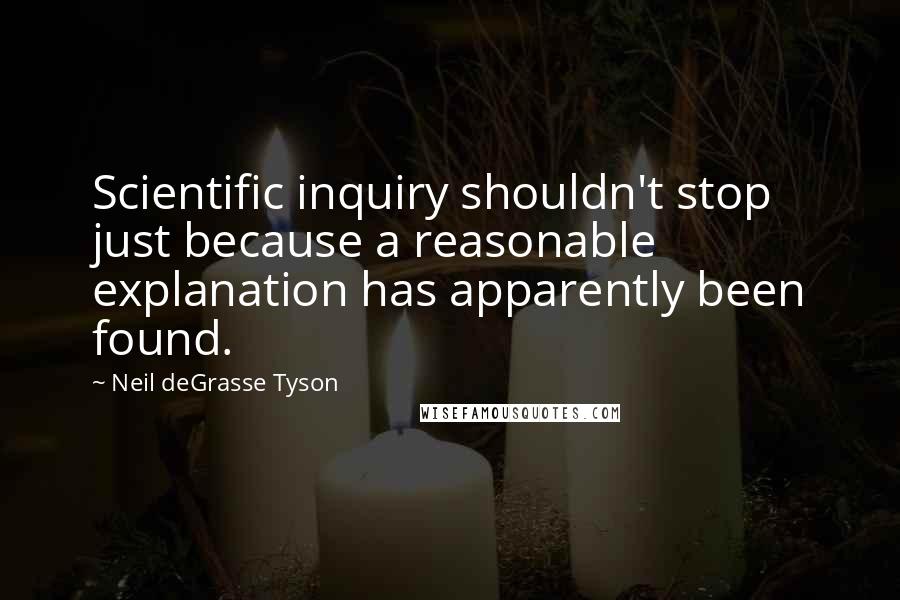 Neil DeGrasse Tyson Quotes: Scientific inquiry shouldn't stop just because a reasonable explanation has apparently been found.