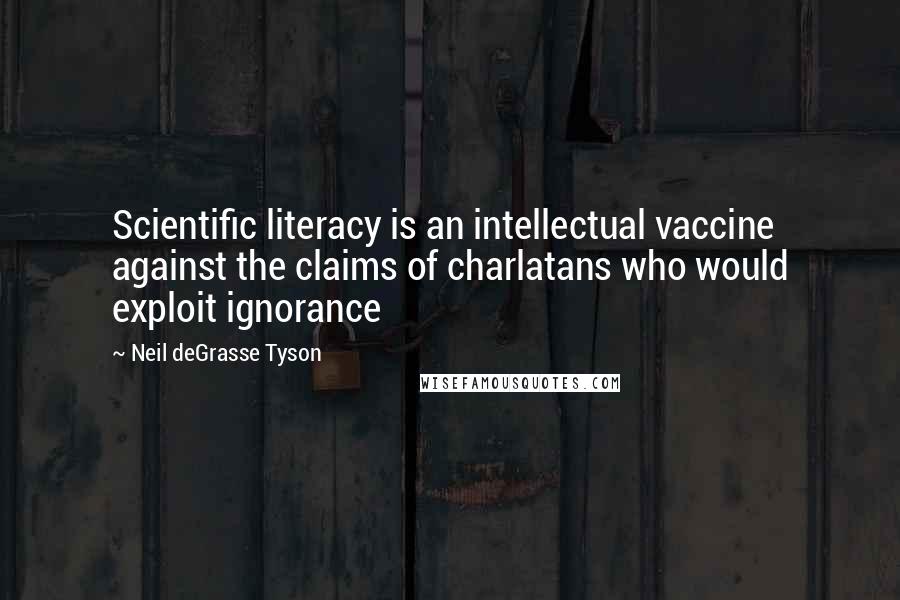 Neil DeGrasse Tyson Quotes: Scientific literacy is an intellectual vaccine against the claims of charlatans who would exploit ignorance