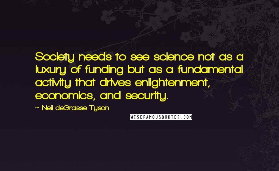Neil DeGrasse Tyson Quotes: Society needs to see science not as a luxury of funding but as a fundamental activity that drives enlightenment, economics, and security.