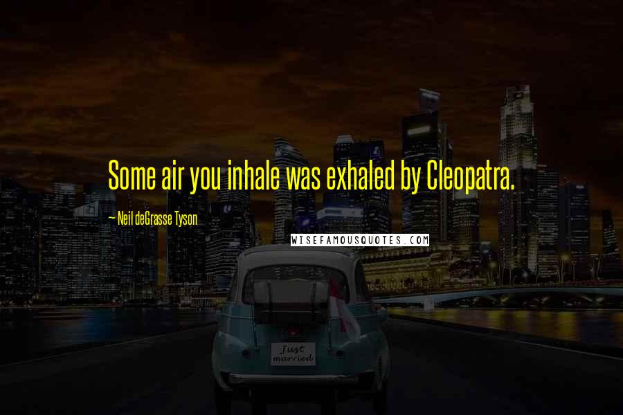 Neil DeGrasse Tyson Quotes: Some air you inhale was exhaled by Cleopatra.