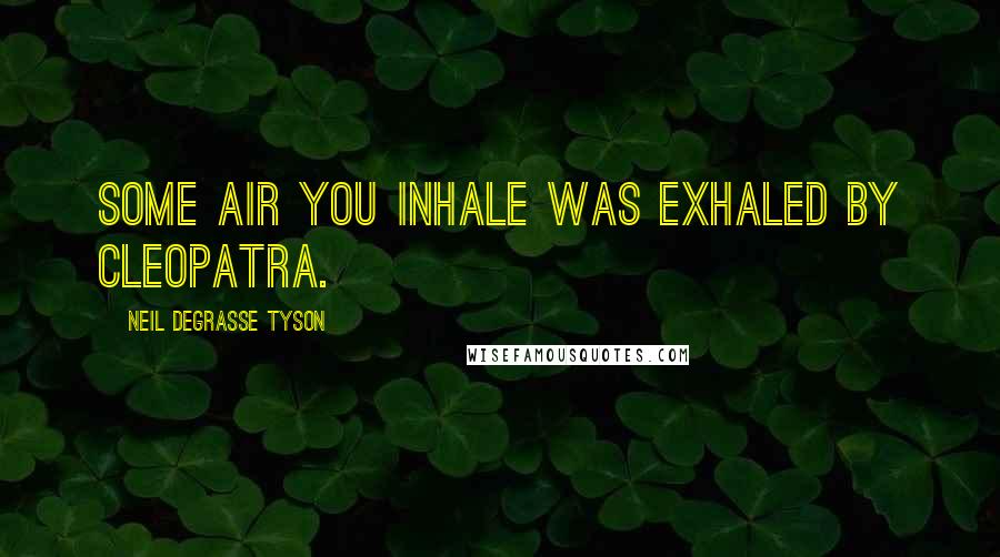 Neil DeGrasse Tyson Quotes: Some air you inhale was exhaled by Cleopatra.