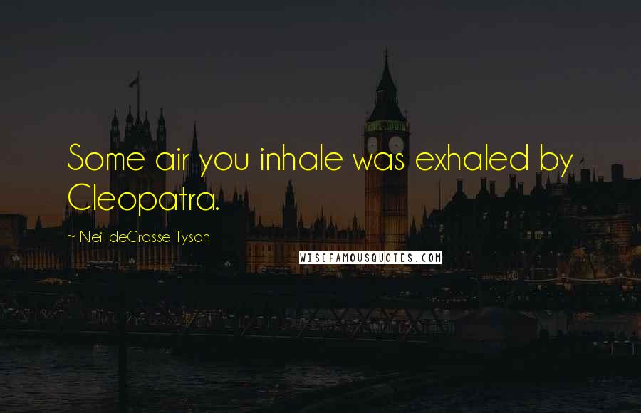 Neil DeGrasse Tyson Quotes: Some air you inhale was exhaled by Cleopatra.