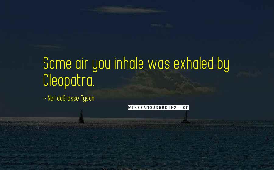 Neil DeGrasse Tyson Quotes: Some air you inhale was exhaled by Cleopatra.