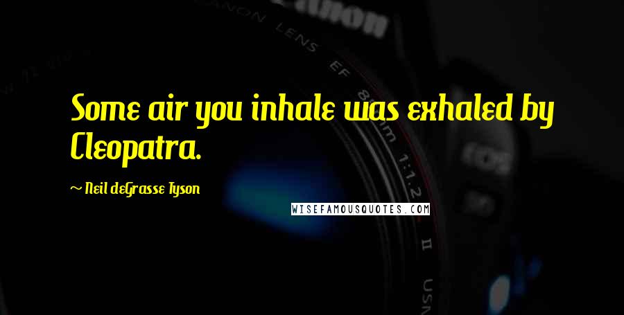 Neil DeGrasse Tyson Quotes: Some air you inhale was exhaled by Cleopatra.