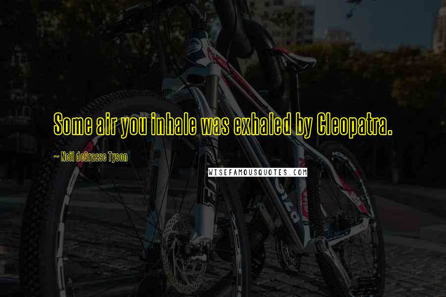 Neil DeGrasse Tyson Quotes: Some air you inhale was exhaled by Cleopatra.