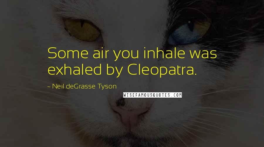 Neil DeGrasse Tyson Quotes: Some air you inhale was exhaled by Cleopatra.