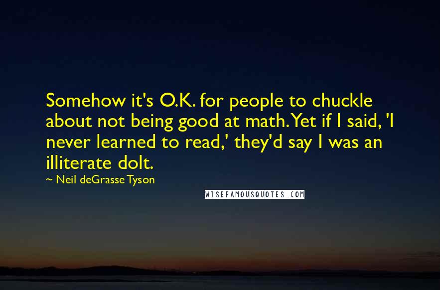 Neil DeGrasse Tyson Quotes: Somehow it's O.K. for people to chuckle about not being good at math. Yet if I said, 'I never learned to read,' they'd say I was an illiterate dolt.