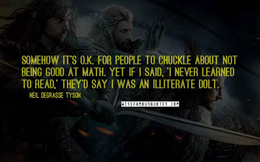 Neil DeGrasse Tyson Quotes: Somehow it's O.K. for people to chuckle about not being good at math. Yet if I said, 'I never learned to read,' they'd say I was an illiterate dolt.