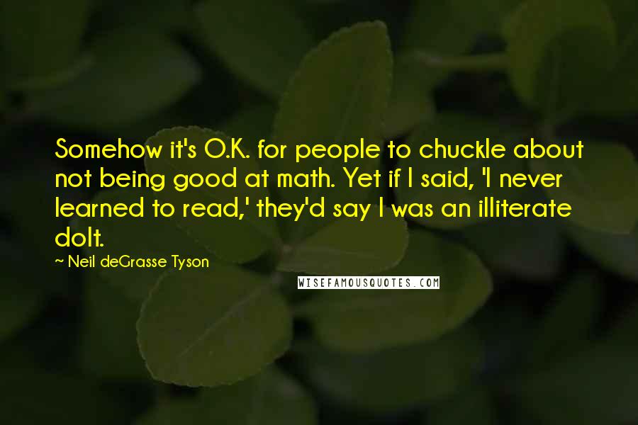 Neil DeGrasse Tyson Quotes: Somehow it's O.K. for people to chuckle about not being good at math. Yet if I said, 'I never learned to read,' they'd say I was an illiterate dolt.