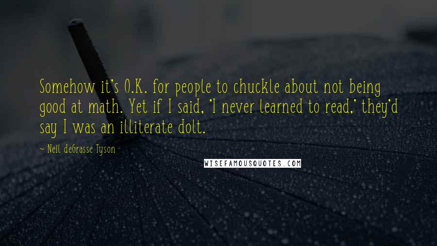 Neil DeGrasse Tyson Quotes: Somehow it's O.K. for people to chuckle about not being good at math. Yet if I said, 'I never learned to read,' they'd say I was an illiterate dolt.