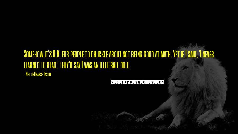 Neil DeGrasse Tyson Quotes: Somehow it's O.K. for people to chuckle about not being good at math. Yet if I said, 'I never learned to read,' they'd say I was an illiterate dolt.