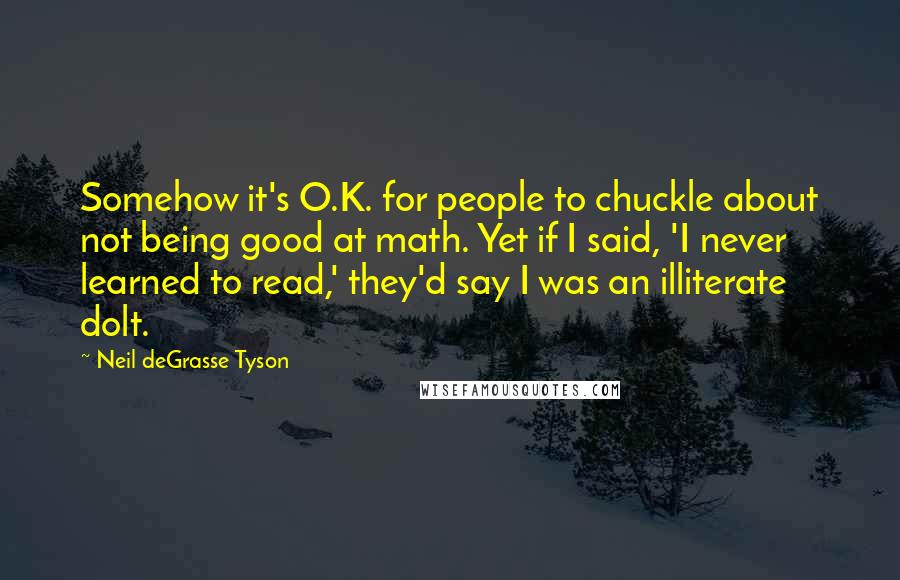 Neil DeGrasse Tyson Quotes: Somehow it's O.K. for people to chuckle about not being good at math. Yet if I said, 'I never learned to read,' they'd say I was an illiterate dolt.