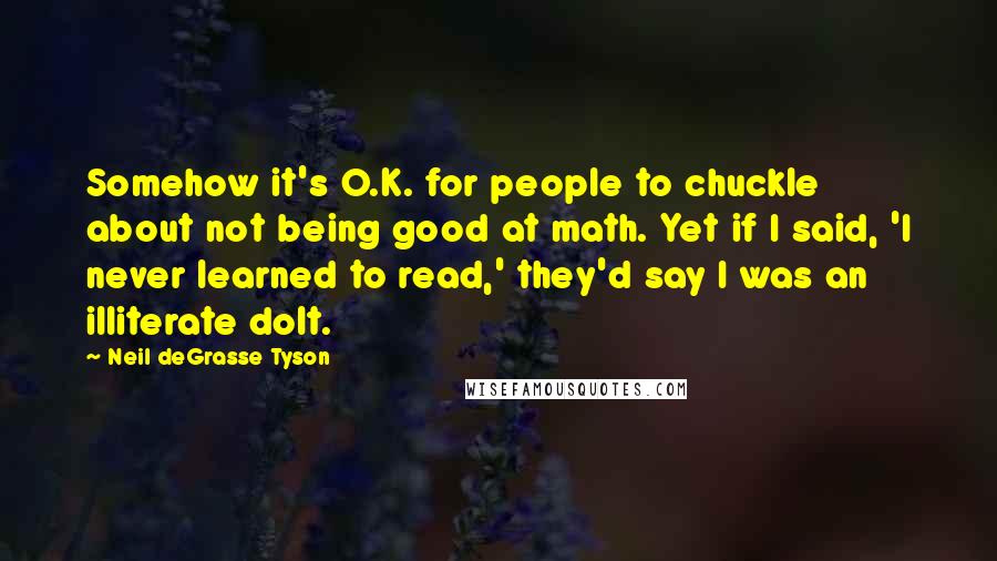 Neil DeGrasse Tyson Quotes: Somehow it's O.K. for people to chuckle about not being good at math. Yet if I said, 'I never learned to read,' they'd say I was an illiterate dolt.