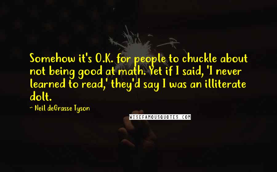 Neil DeGrasse Tyson Quotes: Somehow it's O.K. for people to chuckle about not being good at math. Yet if I said, 'I never learned to read,' they'd say I was an illiterate dolt.