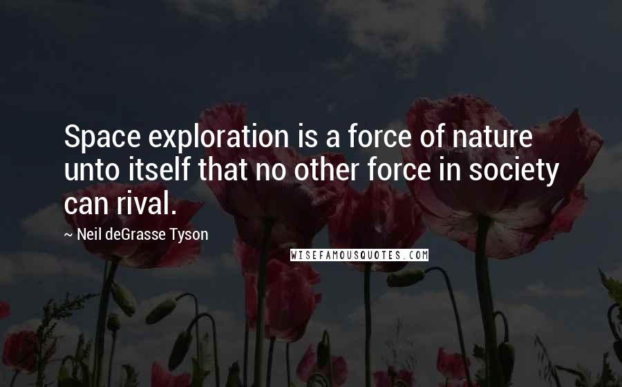 Neil DeGrasse Tyson Quotes: Space exploration is a force of nature unto itself that no other force in society can rival.