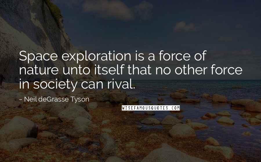 Neil DeGrasse Tyson Quotes: Space exploration is a force of nature unto itself that no other force in society can rival.