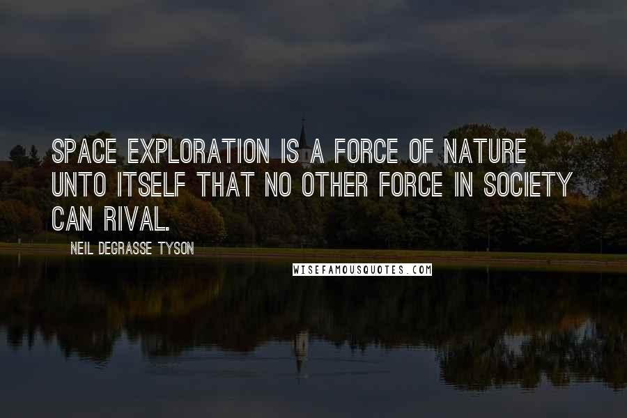 Neil DeGrasse Tyson Quotes: Space exploration is a force of nature unto itself that no other force in society can rival.