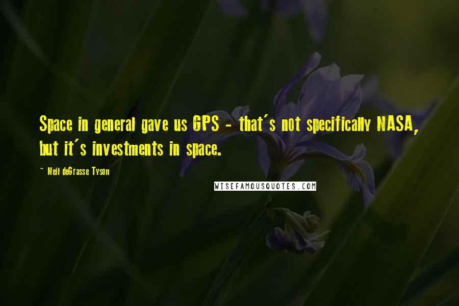 Neil DeGrasse Tyson Quotes: Space in general gave us GPS - that's not specifically NASA, but it's investments in space.