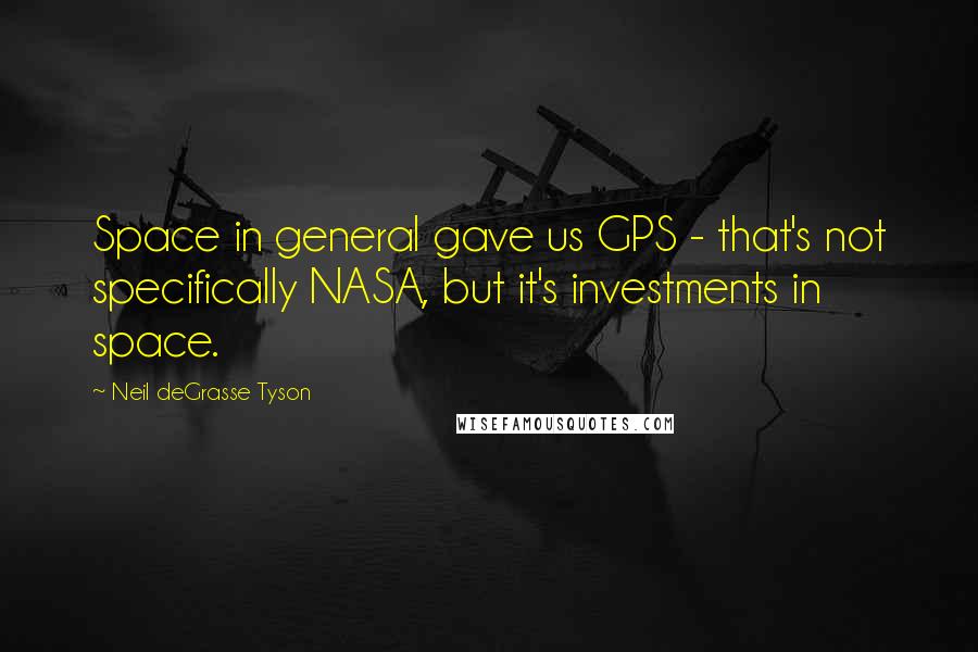 Neil DeGrasse Tyson Quotes: Space in general gave us GPS - that's not specifically NASA, but it's investments in space.