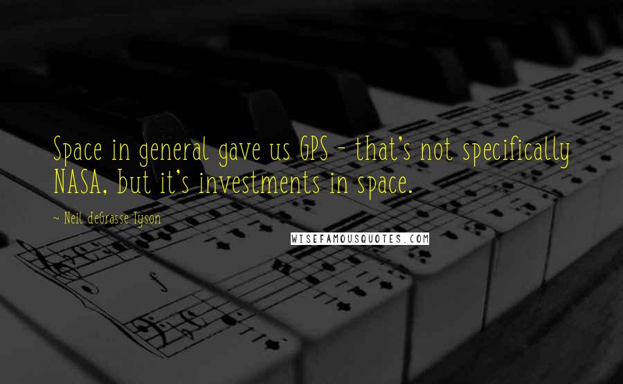 Neil DeGrasse Tyson Quotes: Space in general gave us GPS - that's not specifically NASA, but it's investments in space.