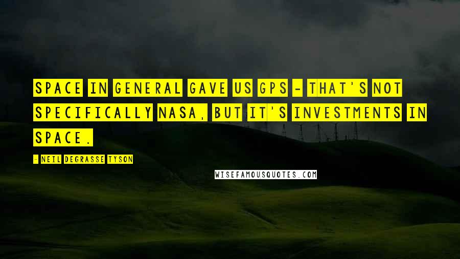 Neil DeGrasse Tyson Quotes: Space in general gave us GPS - that's not specifically NASA, but it's investments in space.