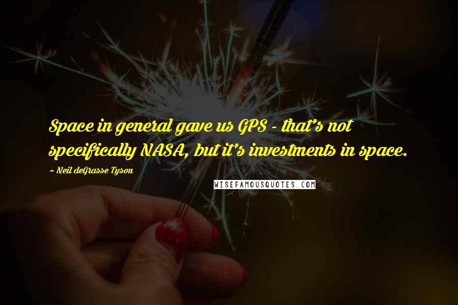 Neil DeGrasse Tyson Quotes: Space in general gave us GPS - that's not specifically NASA, but it's investments in space.