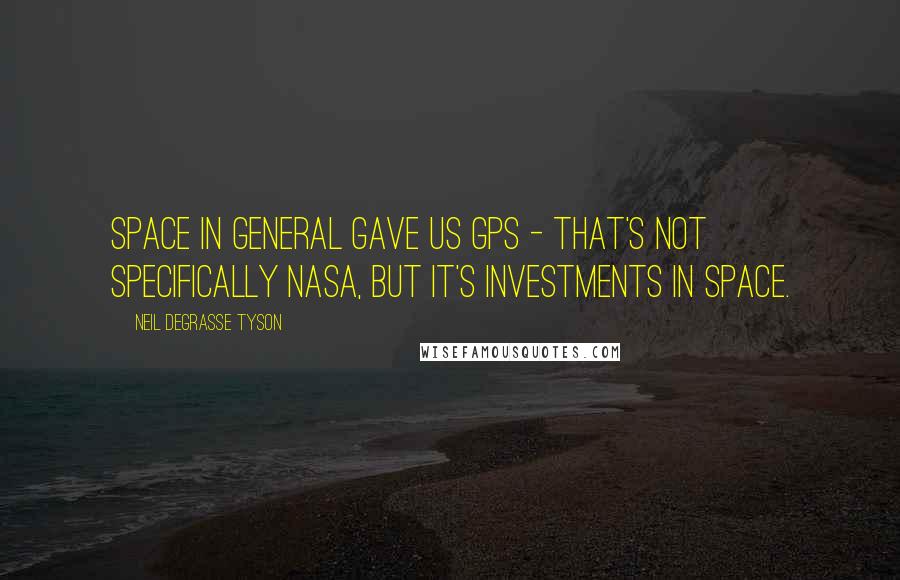 Neil DeGrasse Tyson Quotes: Space in general gave us GPS - that's not specifically NASA, but it's investments in space.