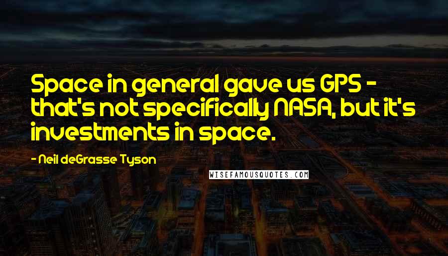 Neil DeGrasse Tyson Quotes: Space in general gave us GPS - that's not specifically NASA, but it's investments in space.