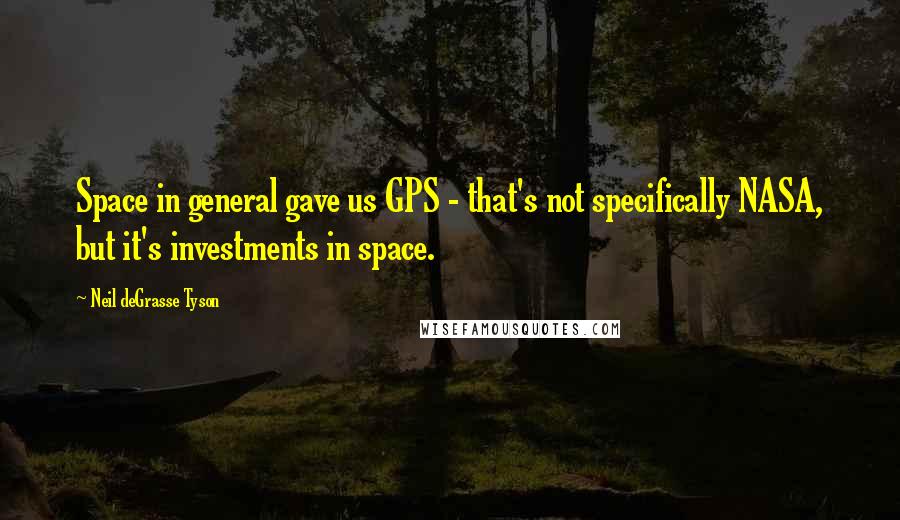 Neil DeGrasse Tyson Quotes: Space in general gave us GPS - that's not specifically NASA, but it's investments in space.