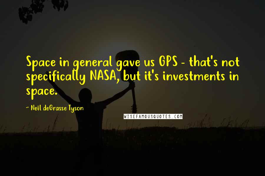 Neil DeGrasse Tyson Quotes: Space in general gave us GPS - that's not specifically NASA, but it's investments in space.