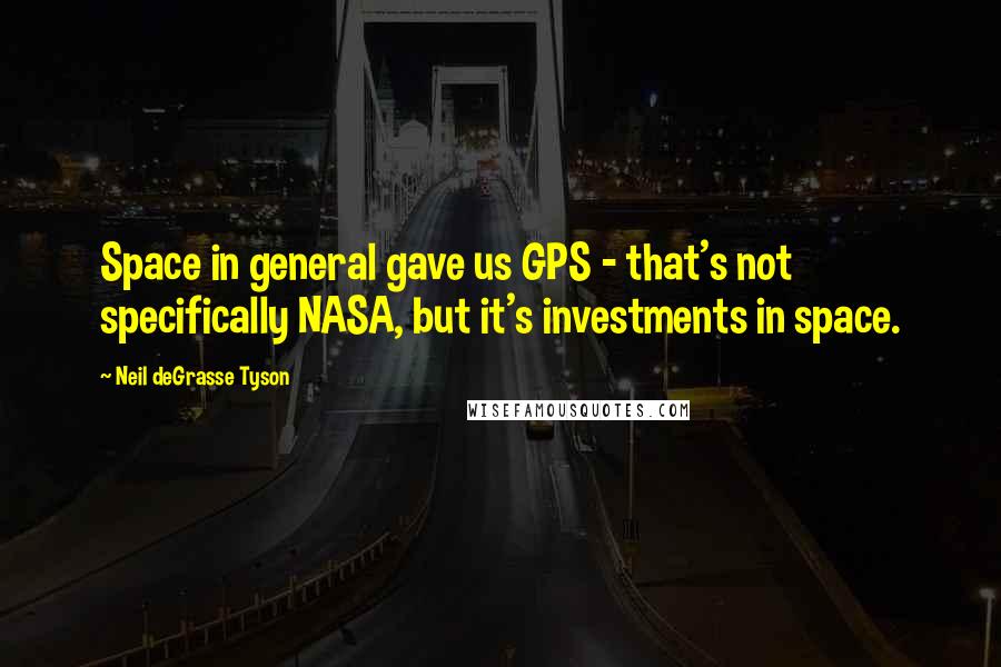 Neil DeGrasse Tyson Quotes: Space in general gave us GPS - that's not specifically NASA, but it's investments in space.