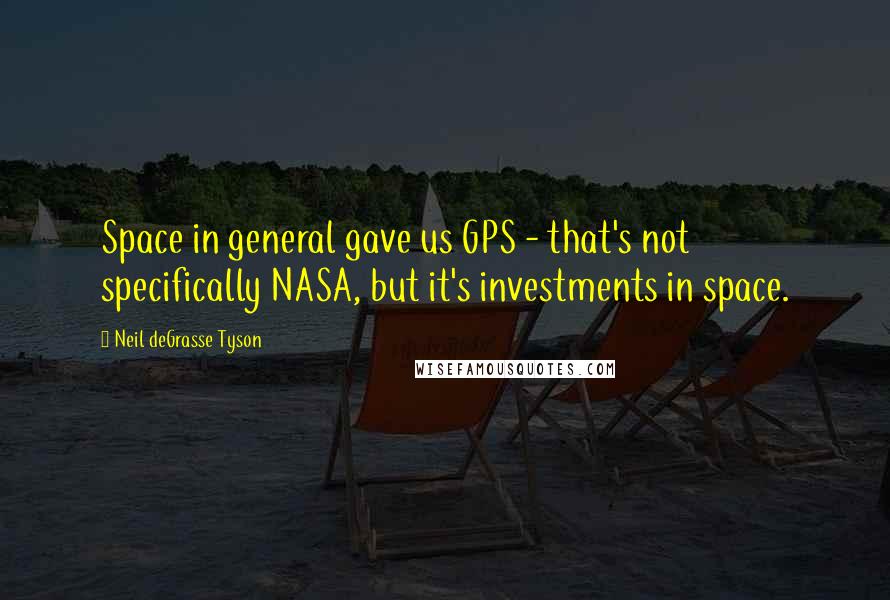 Neil DeGrasse Tyson Quotes: Space in general gave us GPS - that's not specifically NASA, but it's investments in space.