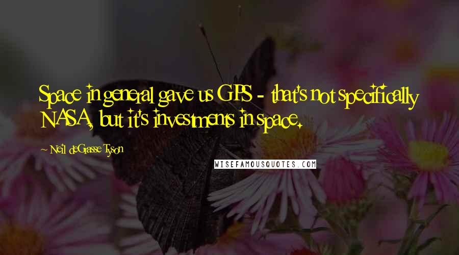 Neil DeGrasse Tyson Quotes: Space in general gave us GPS - that's not specifically NASA, but it's investments in space.