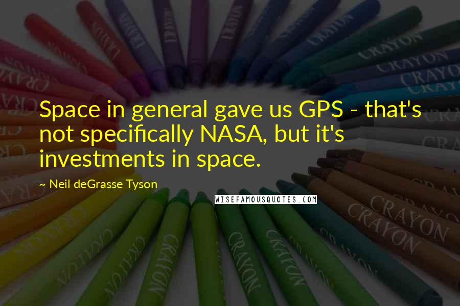 Neil DeGrasse Tyson Quotes: Space in general gave us GPS - that's not specifically NASA, but it's investments in space.