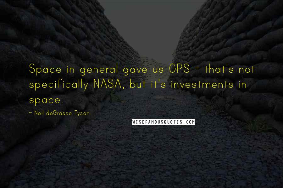 Neil DeGrasse Tyson Quotes: Space in general gave us GPS - that's not specifically NASA, but it's investments in space.