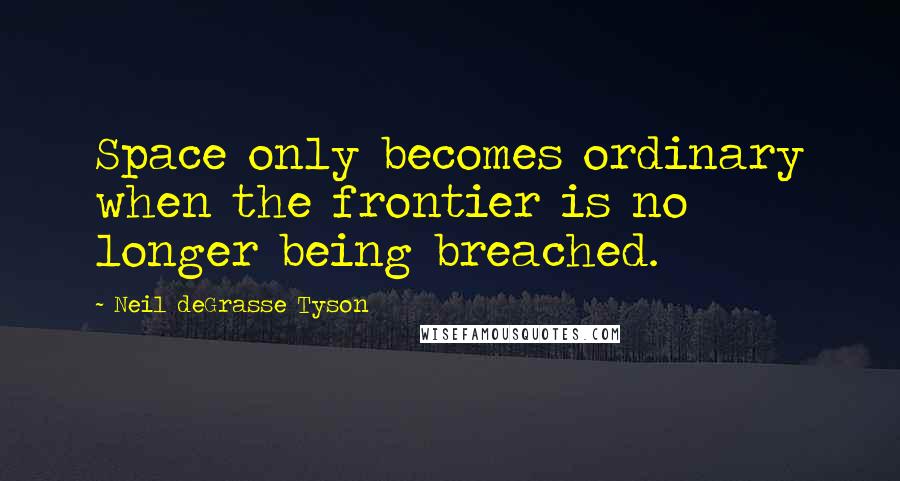 Neil DeGrasse Tyson Quotes: Space only becomes ordinary when the frontier is no longer being breached.