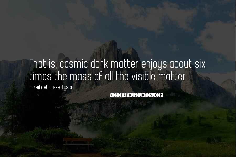 Neil DeGrasse Tyson Quotes: That is, cosmic dark matter enjoys about six times the mass of all the visible matter.