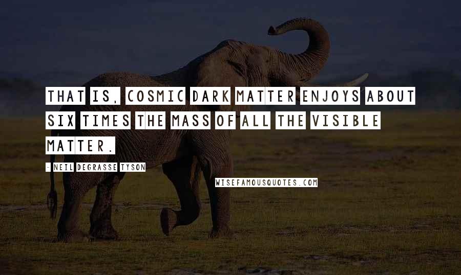 Neil DeGrasse Tyson Quotes: That is, cosmic dark matter enjoys about six times the mass of all the visible matter.