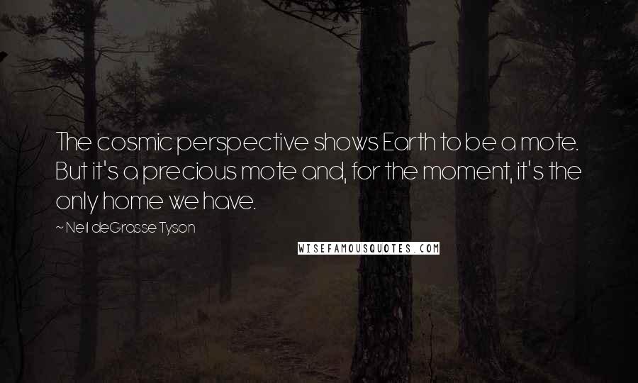 Neil DeGrasse Tyson Quotes: The cosmic perspective shows Earth to be a mote. But it's a precious mote and, for the moment, it's the only home we have.