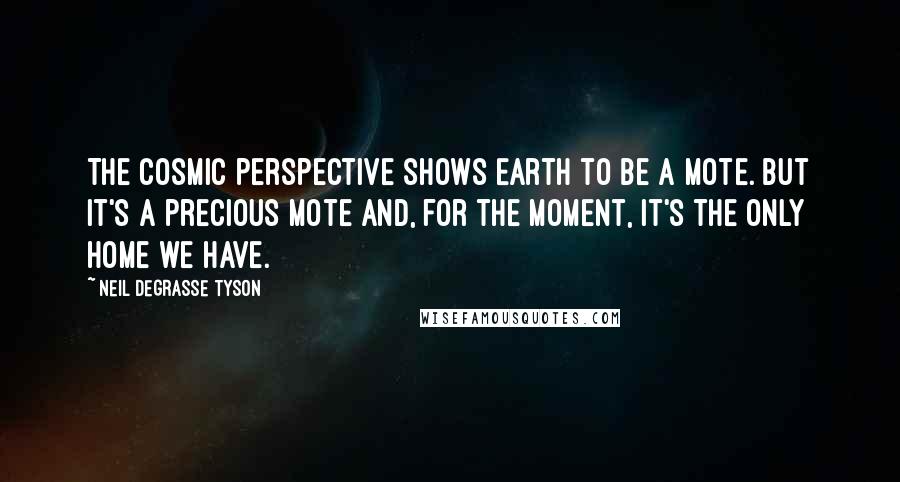 Neil DeGrasse Tyson Quotes: The cosmic perspective shows Earth to be a mote. But it's a precious mote and, for the moment, it's the only home we have.