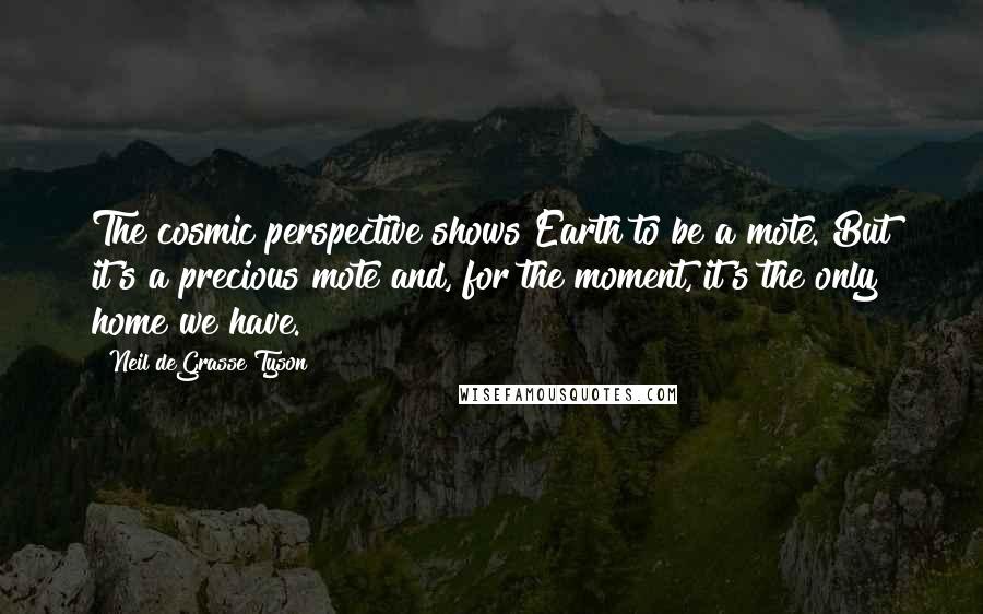 Neil DeGrasse Tyson Quotes: The cosmic perspective shows Earth to be a mote. But it's a precious mote and, for the moment, it's the only home we have.