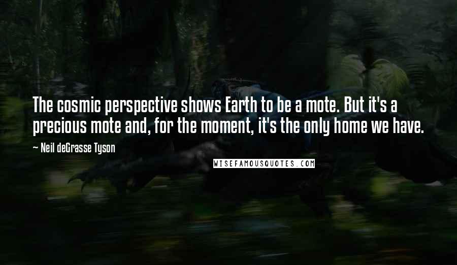 Neil DeGrasse Tyson Quotes: The cosmic perspective shows Earth to be a mote. But it's a precious mote and, for the moment, it's the only home we have.