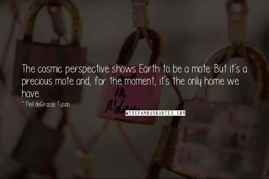 Neil DeGrasse Tyson Quotes: The cosmic perspective shows Earth to be a mote. But it's a precious mote and, for the moment, it's the only home we have.