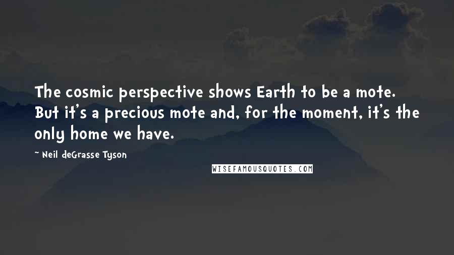 Neil DeGrasse Tyson Quotes: The cosmic perspective shows Earth to be a mote. But it's a precious mote and, for the moment, it's the only home we have.