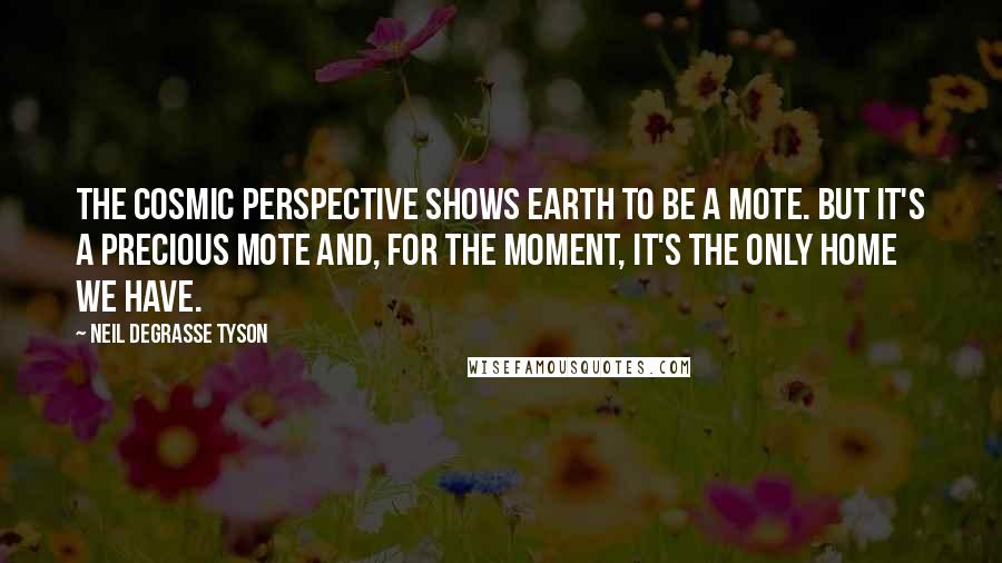 Neil DeGrasse Tyson Quotes: The cosmic perspective shows Earth to be a mote. But it's a precious mote and, for the moment, it's the only home we have.