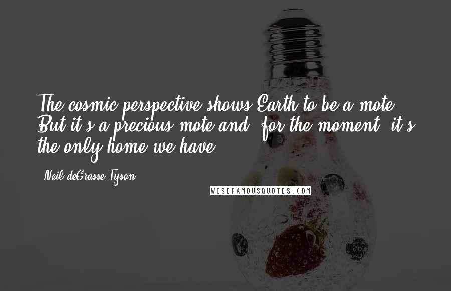 Neil DeGrasse Tyson Quotes: The cosmic perspective shows Earth to be a mote. But it's a precious mote and, for the moment, it's the only home we have.