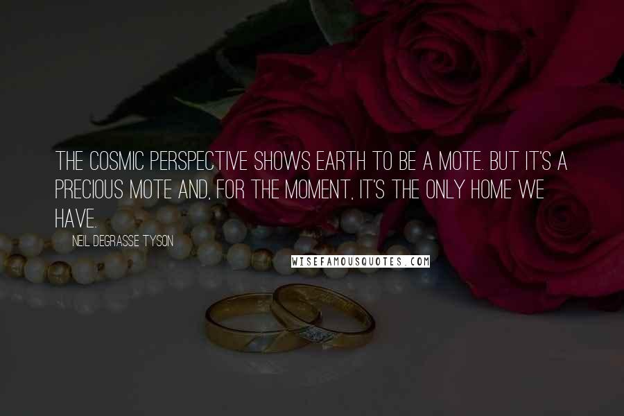 Neil DeGrasse Tyson Quotes: The cosmic perspective shows Earth to be a mote. But it's a precious mote and, for the moment, it's the only home we have.