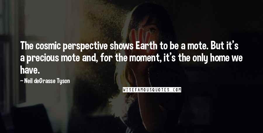 Neil DeGrasse Tyson Quotes: The cosmic perspective shows Earth to be a mote. But it's a precious mote and, for the moment, it's the only home we have.