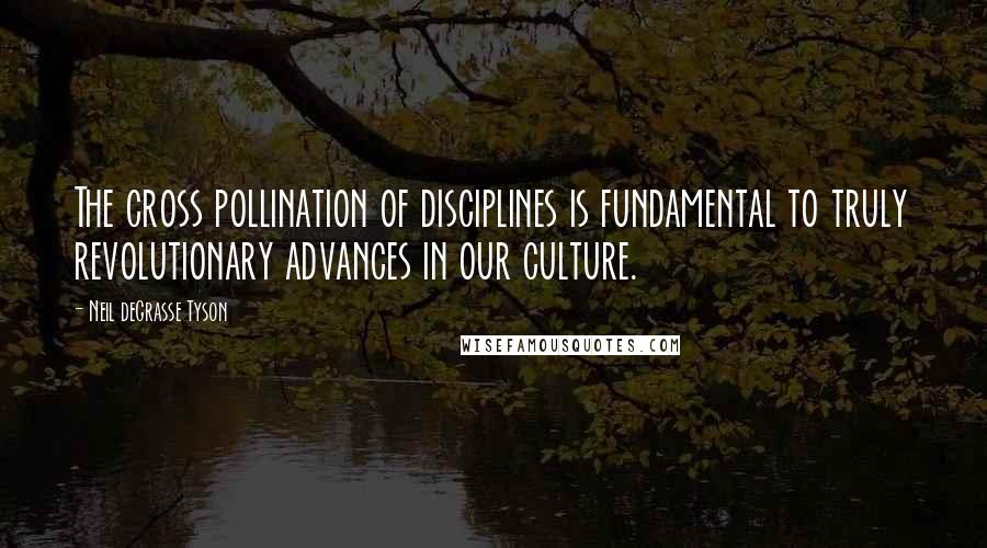 Neil DeGrasse Tyson Quotes: The cross pollination of disciplines is fundamental to truly revolutionary advances in our culture.